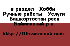  в раздел : Хобби. Ручные работы » Услуги . Башкортостан респ.,Баймакский р-н